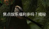焦点娱乐福利多吗？揭秘其丰富优惠与独家特权
