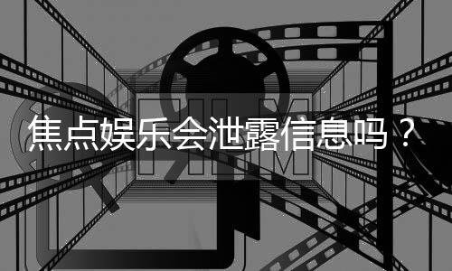 焦点娱乐会泄露信息吗?深度解析平台安全性与隐私保护措施