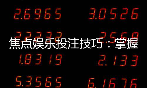 焦点娱乐投注技巧：掌握这5点让你赢率翻倍