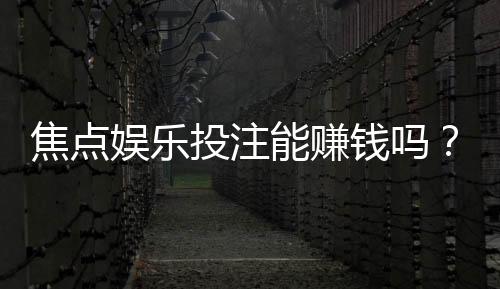 焦点娱乐投注能赚钱吗？揭秘真实盈利策略与风险把控