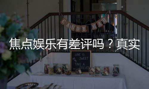 焦点娱乐有差评吗?真实玩家体验与评价解析