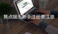 焦点娱乐新手注册要注意什么？5个关键细节助你顺利开局