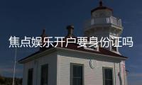 焦点娱乐开户要身份证吗？一文详解注册流程与证件要求