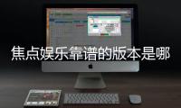 焦点娱乐靠谱的版本是哪一个？资深玩家实测推荐这3个稳定版