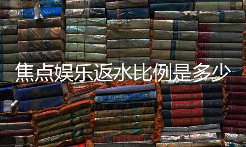 焦点娱乐返水比例是多少？揭秘高返水福利与实战技巧