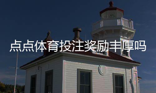 点点体育投注奖励丰厚吗?优惠种类、真实体验与领取攻略