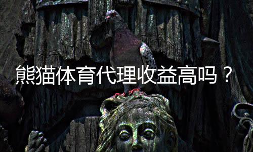 熊猫体育代理收益高吗?佣金比例、分成机制与真实收入解析