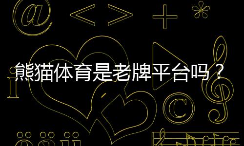 熊猫体育是老牌平台吗?权威评测、发展历史与用户口碑全解析