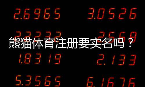 熊猫体育注册要实名吗？实名认证流程、材料与注意事项一次看懂