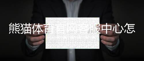 熊猫体育官网客服中心怎么联系？在线客服、常见问题与投诉流程快速指南