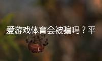 爱游戏体育会被骗吗？平台信誉评测与实用防骗攻略