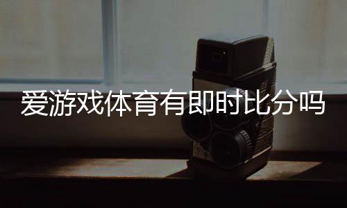 爱游戏体育有即时比分吗？实时比分功能解析与使用攻略