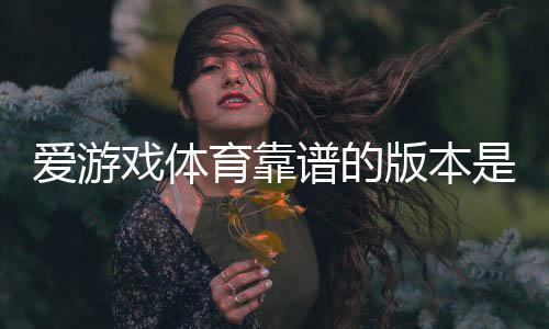 爱游戏体育靠谱的版本是哪一个?正版识别、下载安装与安全使用全攻略