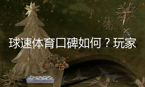 球速体育口碑如何？玩家真实体验与评价解析