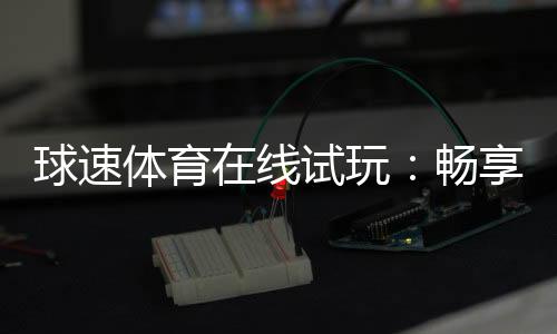 球速体育在线试玩:畅享真实体验与刺激赛事投注