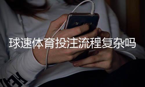球速体育投注流程复杂吗?三步教你快速上手实战技巧