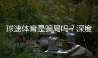 球速体育是骗局吗？深度解析其真实性与玩家体验