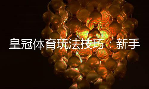 皇冠体育玩法技巧:新手入门与实战投注技巧全攻略