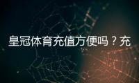 皇冠体育充值方便吗？充值方式、到账速度与安全性全面解析