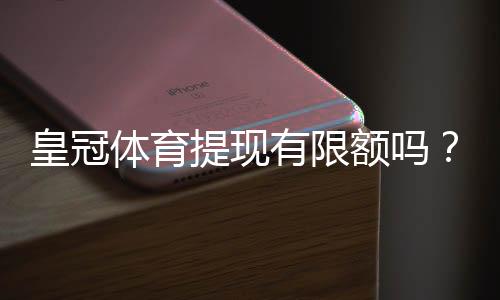 皇冠体育提现有限额吗?最新提现规则、限额与到账时间详解