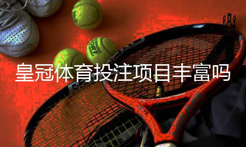 皇冠体育投注项目丰富吗？一文看懂可投注赛事、热门玩法与选择建议