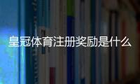 皇冠体育注册奖励是什么意思？新手快速领取流程与注意事项详解