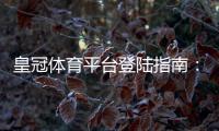 皇冠体育平台登陆指南：新手注册、登录方法与常见问题快速解决