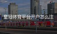 皇冠体育平台开户怎么注册？新手必看注册流程、验证与安全提示