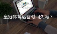 皇冠体育运营时间久吗？平台成立时间、发展历程与信誉深度解析