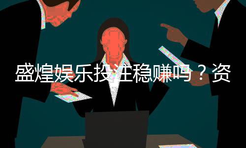 盛煌娱乐投注稳赚吗？资深玩家揭秘稳赢技巧与风险把控