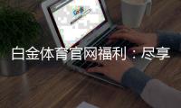 白金体育官网福利：尽享非凡游戏体验
