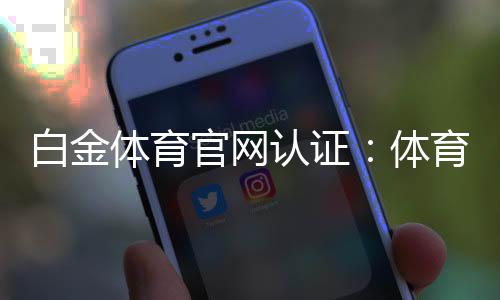 白金体育官网认证：体育玩法及优惠活动