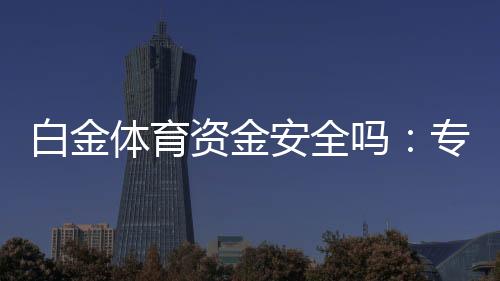 白金体育资金安全吗：专业评估带您了解真相