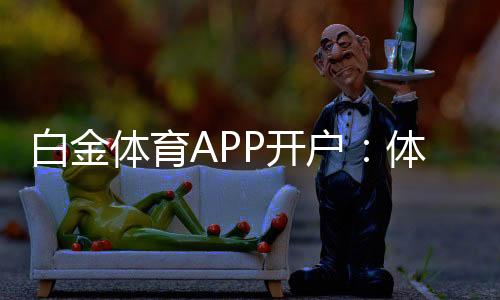 白金体育APP开户:体育迷的最佳选择