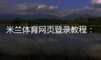 米兰体育网页登录教程：入口、注册与登录步骤及常见问题解决