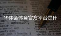 华体会体育官方平台是什么？新手注册、充值、玩法与安全性全面解析