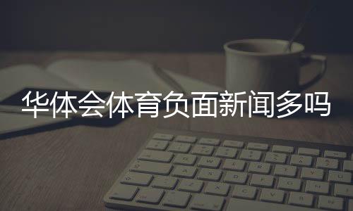 华体会体育负面新闻多吗？真相调查与辨别方法