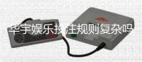 华宇娱乐投注规则复杂吗？新手必看的简明解析指南
