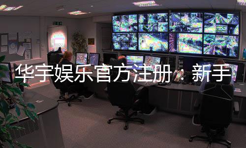 华宇娱乐官方注册:新手必看的安全开户与游戏指南