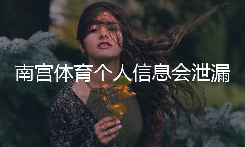 南宫体育个人信息会泄漏吗？隐私风险评估、判断方法与防护攻略