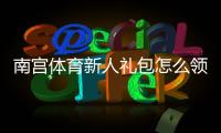 南宫体育新人礼包怎么领取？新手注册优惠、使用教程与注意事项全攻略