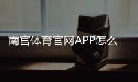 南宫体育官网APP怎么下载与使用？新手注册登录、充值提现与安全指南
