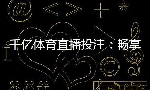 千亿体育直播投注:畅享刺激电竞乐趣