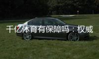 千亿体育有保障吗：权威评测揭秘真相