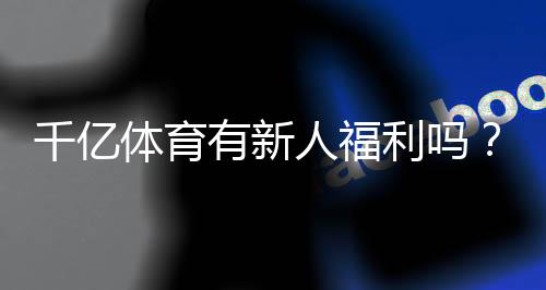 千亿体育有新人福利吗?高手亲测揭秘真相