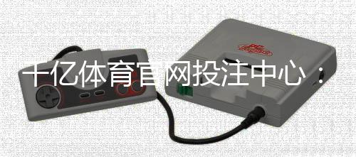千亿体育官网投注中心:畅享极致娱乐体验