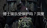 博士娱乐受保护吗？深度解析其安全性与玩家保障措施