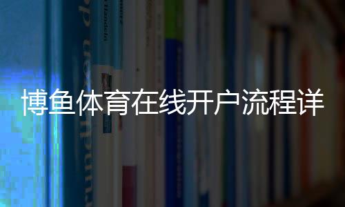 博鱼体育在线开户流程详解:新手注册、身份认证与常见问题