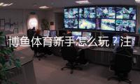 博鱼体育新手怎么玩？注册、充值、投注到提款全流程教学与实用技巧