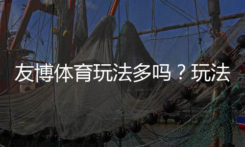 友博体育玩法多吗?玩法种类全面解析与新手实战攻略